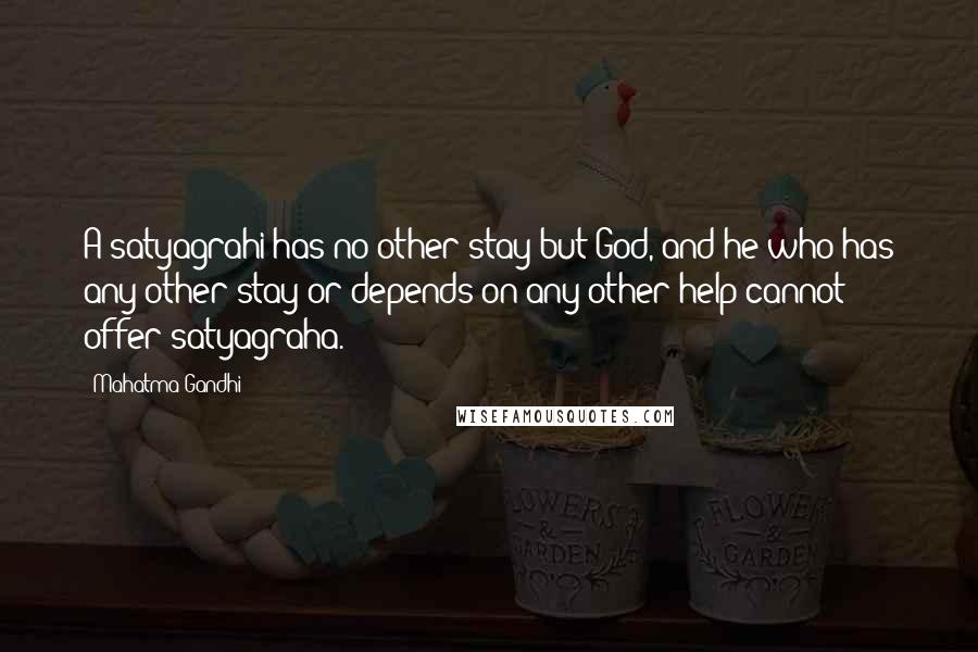 Mahatma Gandhi Quotes: A satyagrahi has no other stay but God, and he who has any other stay or depends on any other help cannot offer satyagraha.