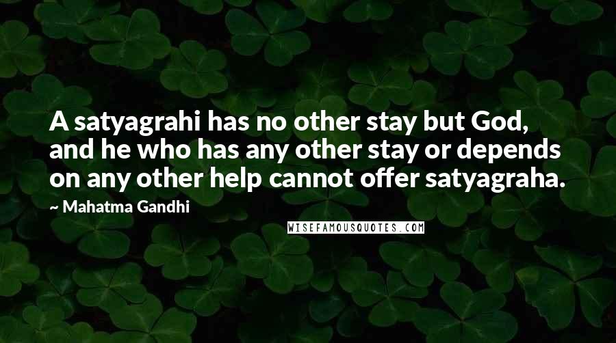 Mahatma Gandhi Quotes: A satyagrahi has no other stay but God, and he who has any other stay or depends on any other help cannot offer satyagraha.