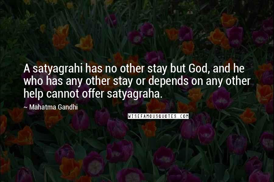 Mahatma Gandhi Quotes: A satyagrahi has no other stay but God, and he who has any other stay or depends on any other help cannot offer satyagraha.