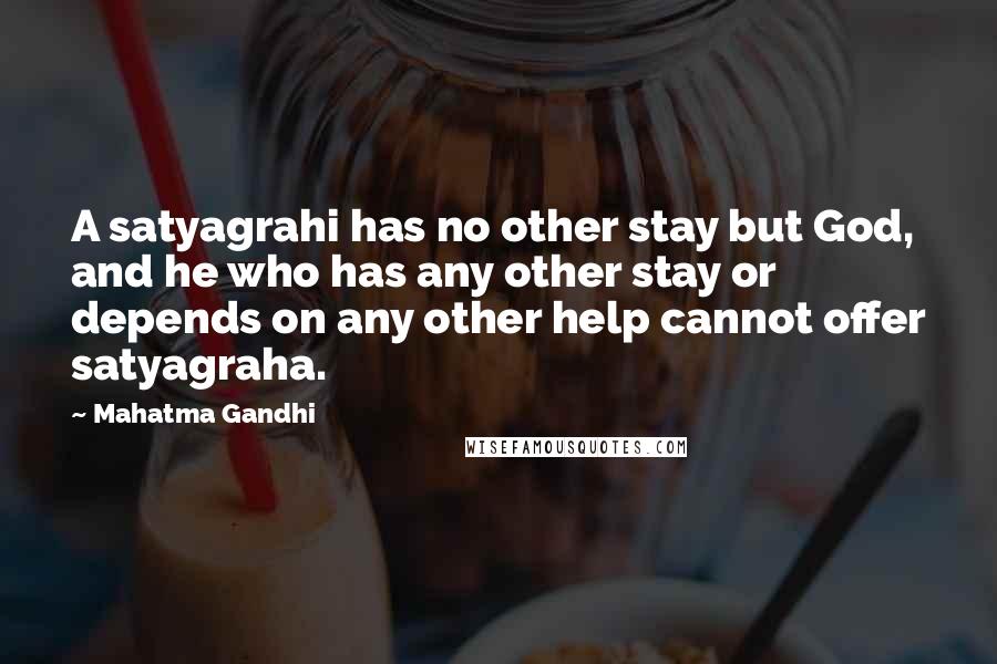 Mahatma Gandhi Quotes: A satyagrahi has no other stay but God, and he who has any other stay or depends on any other help cannot offer satyagraha.