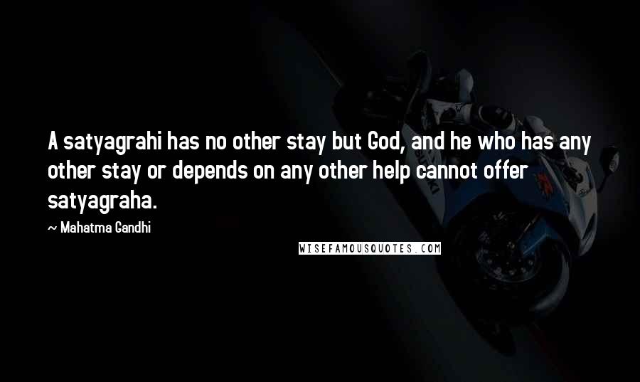 Mahatma Gandhi Quotes: A satyagrahi has no other stay but God, and he who has any other stay or depends on any other help cannot offer satyagraha.