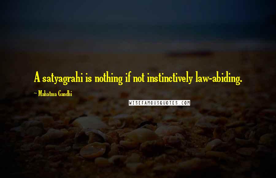 Mahatma Gandhi Quotes: A satyagrahi is nothing if not instinctively law-abiding.