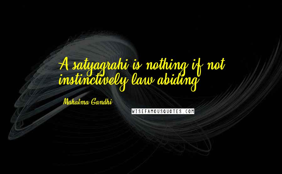 Mahatma Gandhi Quotes: A satyagrahi is nothing if not instinctively law-abiding.