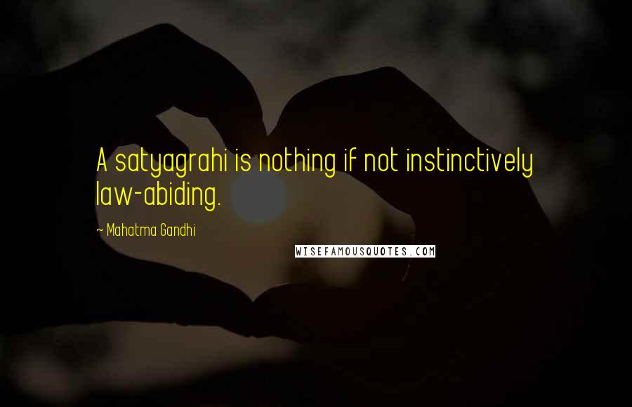 Mahatma Gandhi Quotes: A satyagrahi is nothing if not instinctively law-abiding.