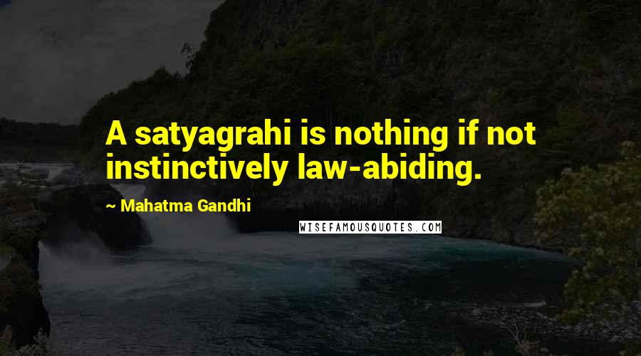 Mahatma Gandhi Quotes: A satyagrahi is nothing if not instinctively law-abiding.