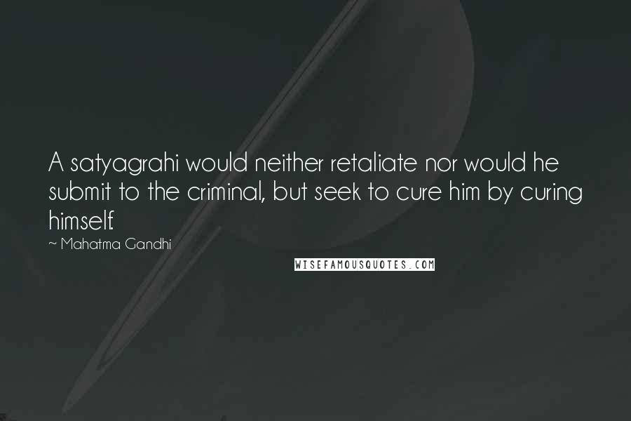 Mahatma Gandhi Quotes: A satyagrahi would neither retaliate nor would he submit to the criminal, but seek to cure him by curing himself.