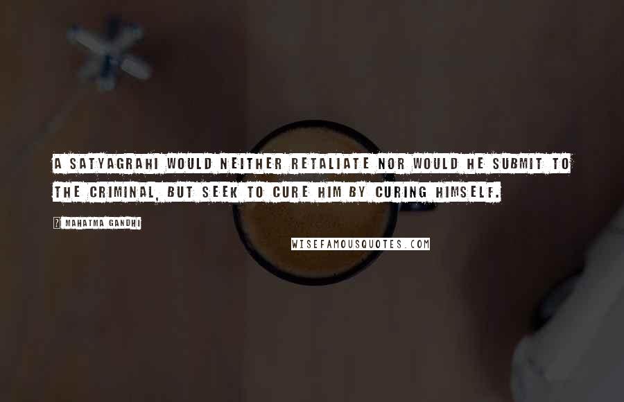 Mahatma Gandhi Quotes: A satyagrahi would neither retaliate nor would he submit to the criminal, but seek to cure him by curing himself.