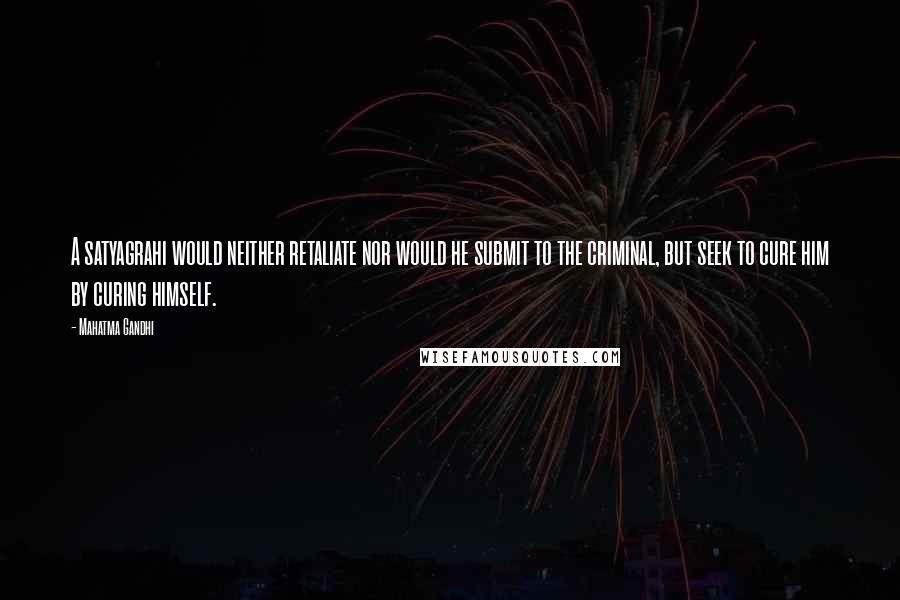 Mahatma Gandhi Quotes: A satyagrahi would neither retaliate nor would he submit to the criminal, but seek to cure him by curing himself.
