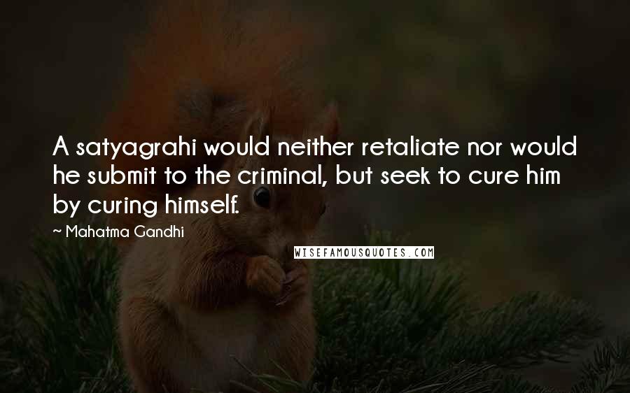 Mahatma Gandhi Quotes: A satyagrahi would neither retaliate nor would he submit to the criminal, but seek to cure him by curing himself.