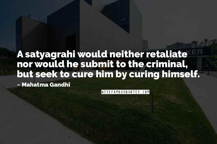 Mahatma Gandhi Quotes: A satyagrahi would neither retaliate nor would he submit to the criminal, but seek to cure him by curing himself.