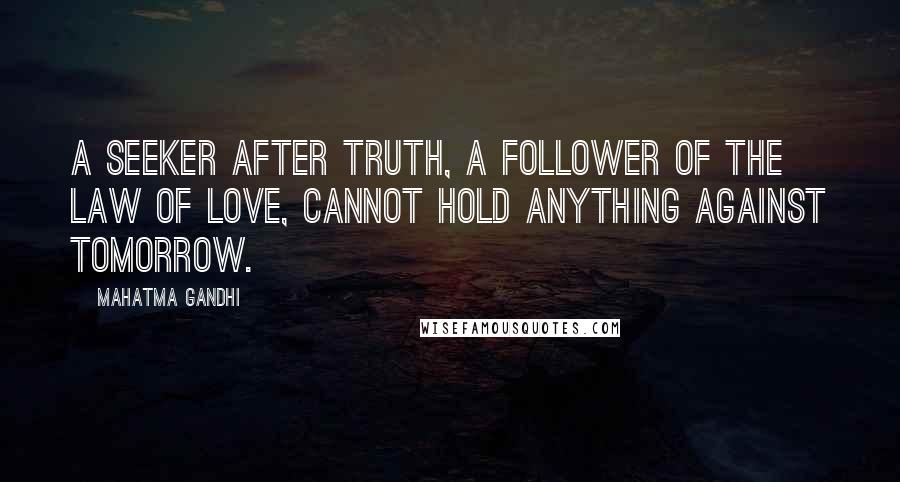 Mahatma Gandhi Quotes: A seeker after truth, a follower of the law of Love, cannot hold anything against tomorrow.