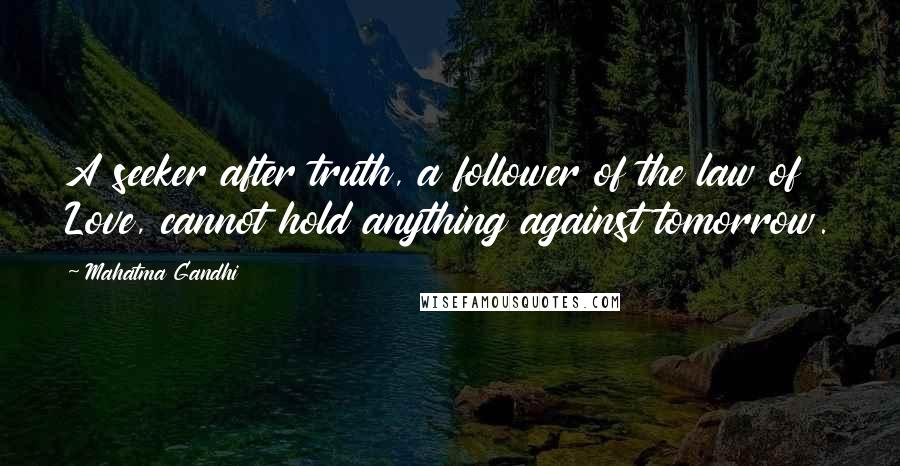 Mahatma Gandhi Quotes: A seeker after truth, a follower of the law of Love, cannot hold anything against tomorrow.