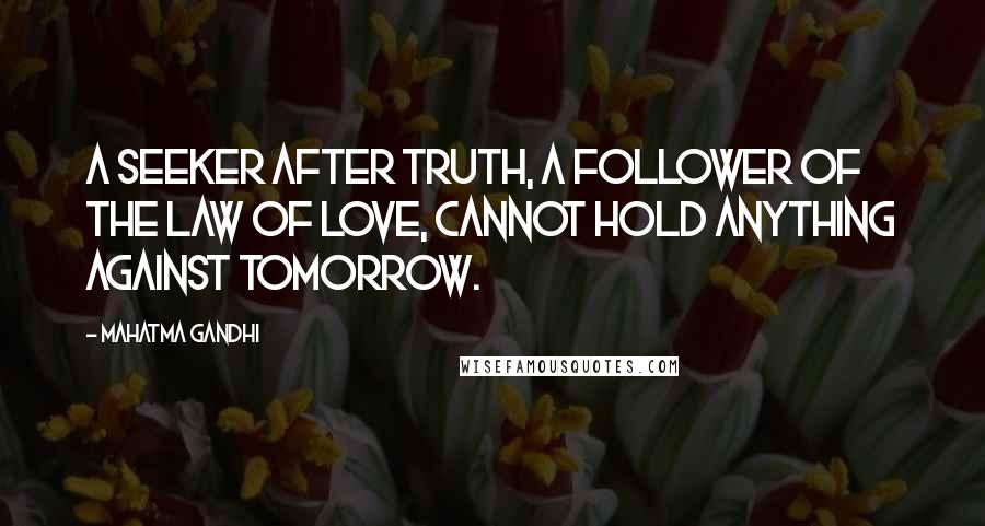 Mahatma Gandhi Quotes: A seeker after truth, a follower of the law of Love, cannot hold anything against tomorrow.