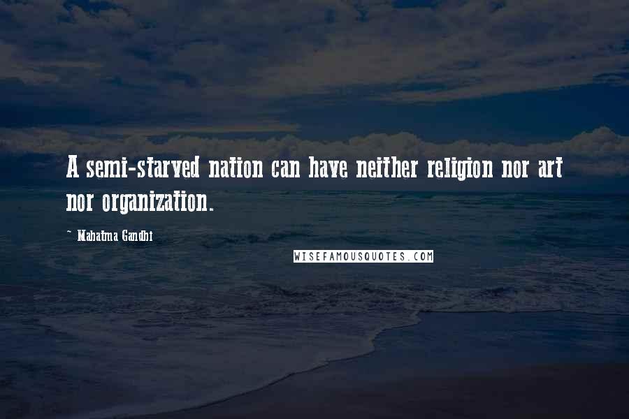 Mahatma Gandhi Quotes: A semi-starved nation can have neither religion nor art nor organization.