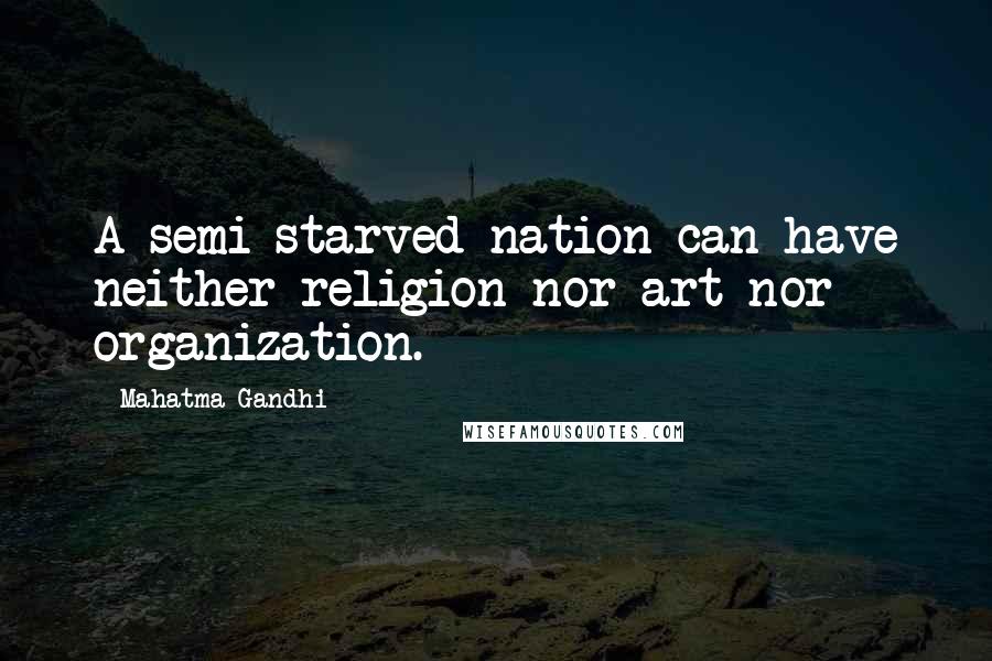 Mahatma Gandhi Quotes: A semi-starved nation can have neither religion nor art nor organization.