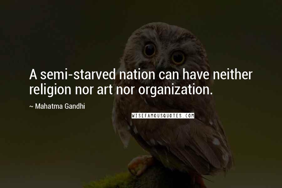 Mahatma Gandhi Quotes: A semi-starved nation can have neither religion nor art nor organization.