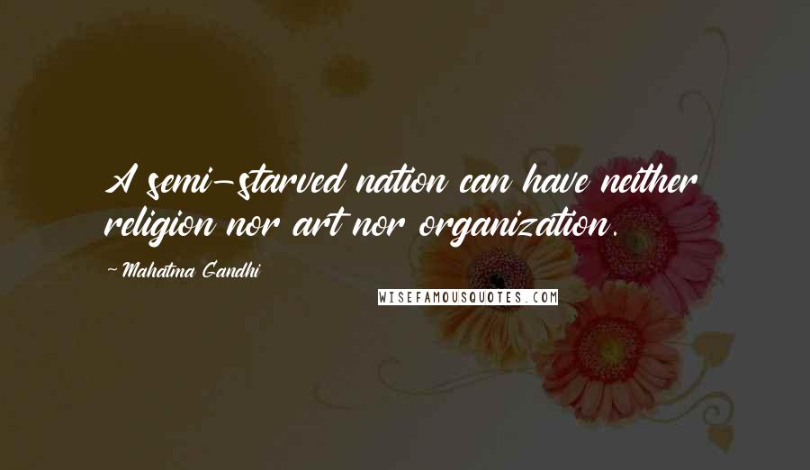 Mahatma Gandhi Quotes: A semi-starved nation can have neither religion nor art nor organization.