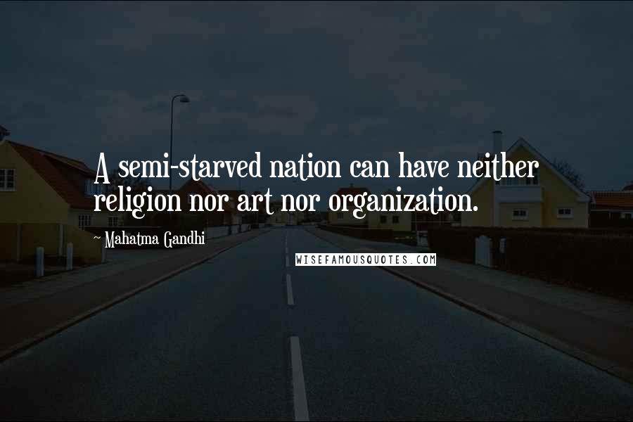 Mahatma Gandhi Quotes: A semi-starved nation can have neither religion nor art nor organization.