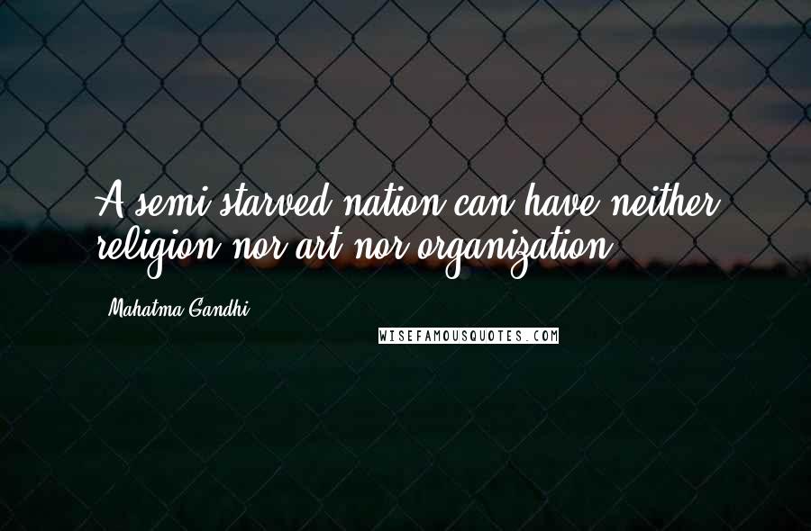 Mahatma Gandhi Quotes: A semi-starved nation can have neither religion nor art nor organization.