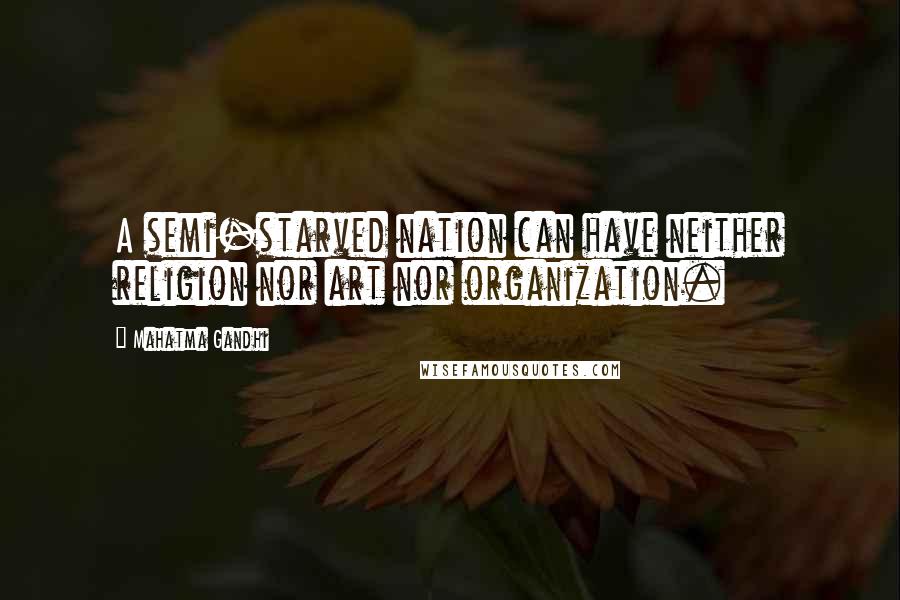 Mahatma Gandhi Quotes: A semi-starved nation can have neither religion nor art nor organization.