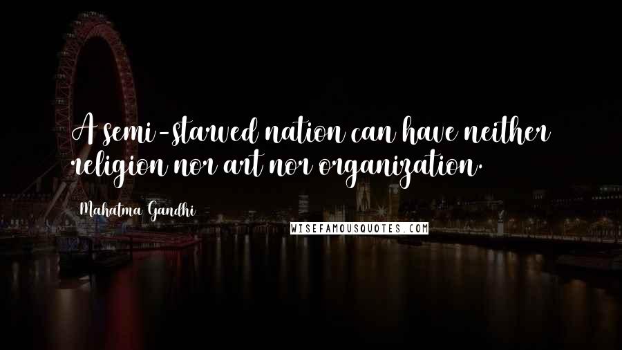 Mahatma Gandhi Quotes: A semi-starved nation can have neither religion nor art nor organization.
