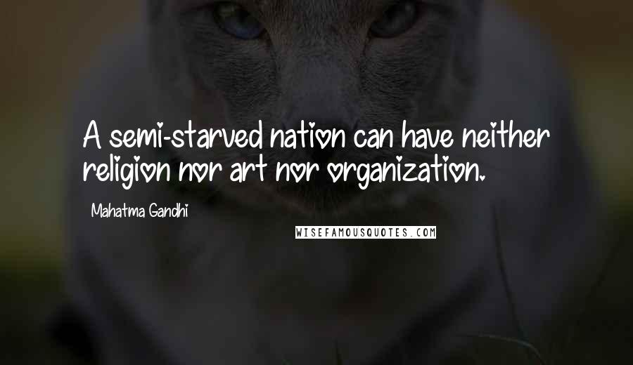 Mahatma Gandhi Quotes: A semi-starved nation can have neither religion nor art nor organization.