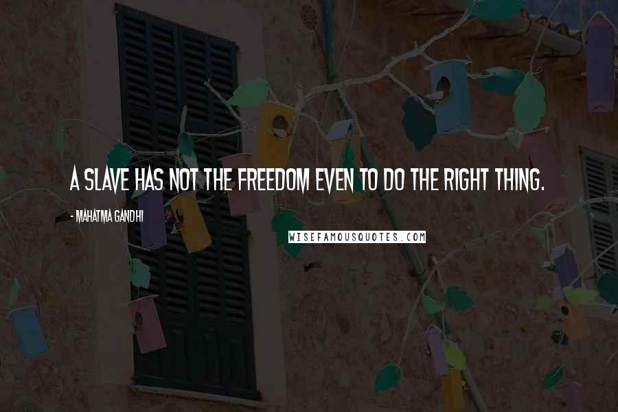 Mahatma Gandhi Quotes: A slave has not the freedom even to do the right thing.