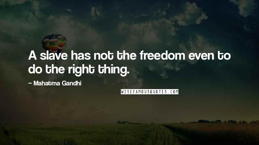 Mahatma Gandhi Quotes: A slave has not the freedom even to do the right thing.