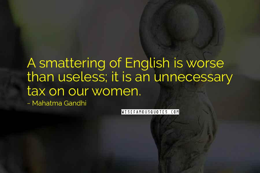 Mahatma Gandhi Quotes: A smattering of English is worse than useless; it is an unnecessary tax on our women.