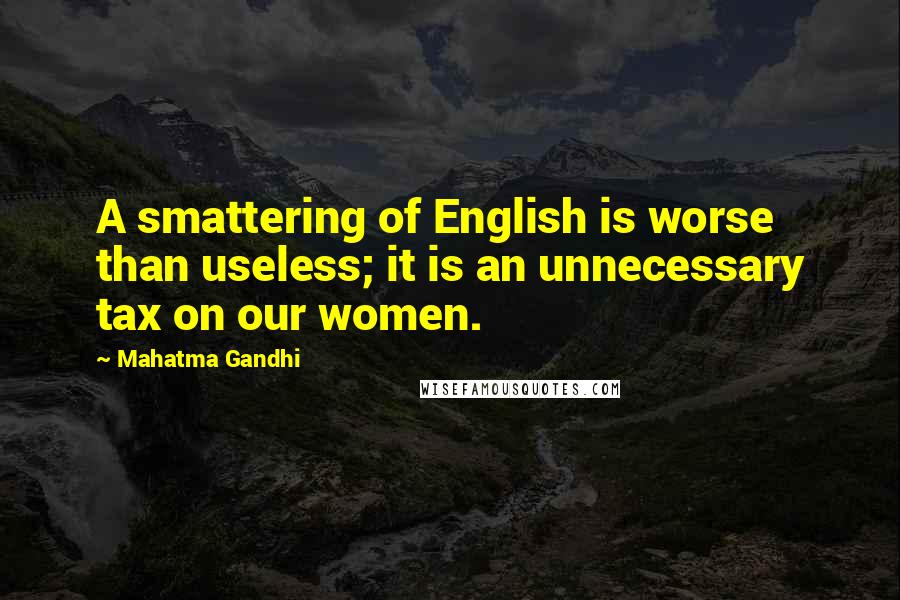 Mahatma Gandhi Quotes: A smattering of English is worse than useless; it is an unnecessary tax on our women.