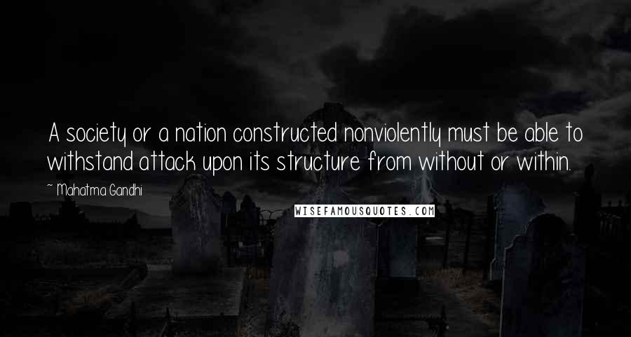 Mahatma Gandhi Quotes: A society or a nation constructed nonviolently must be able to withstand attack upon its structure from without or within.