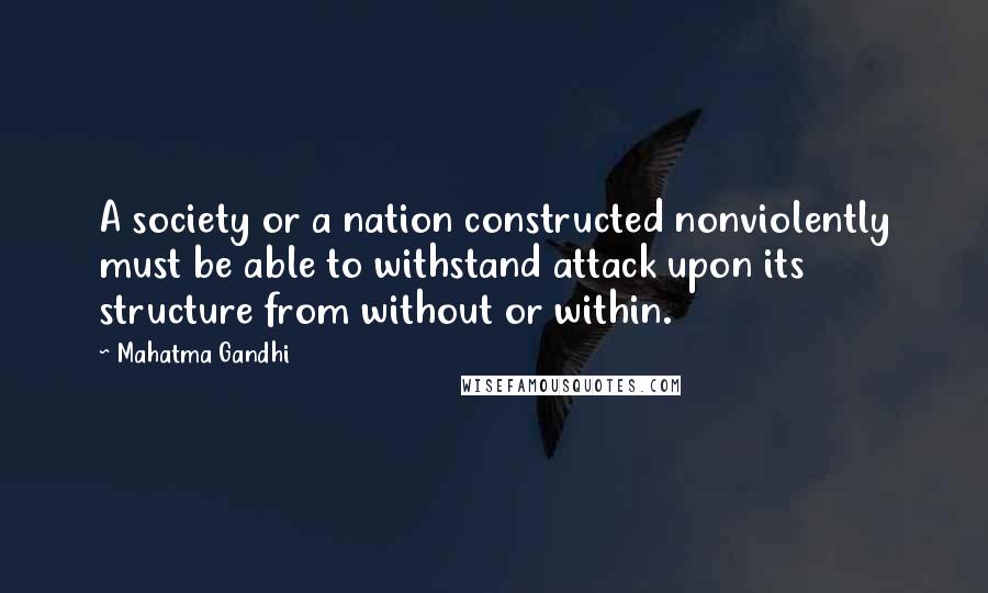 Mahatma Gandhi Quotes: A society or a nation constructed nonviolently must be able to withstand attack upon its structure from without or within.