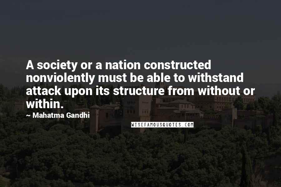 Mahatma Gandhi Quotes: A society or a nation constructed nonviolently must be able to withstand attack upon its structure from without or within.