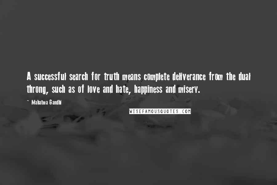 Mahatma Gandhi Quotes: A successful search for truth means complete deliverance from the dual throng, such as of love and hate, happiness and misery.