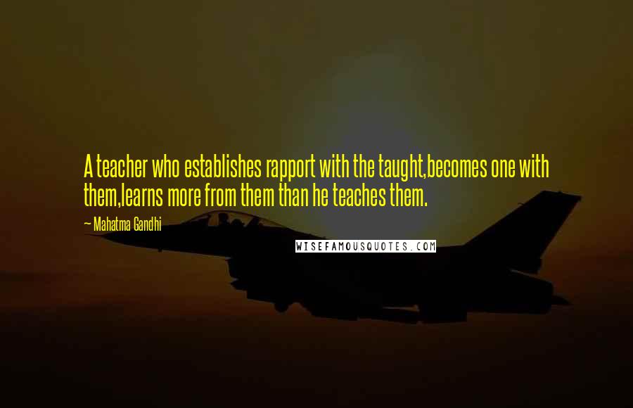 Mahatma Gandhi Quotes: A teacher who establishes rapport with the taught,becomes one with them,learns more from them than he teaches them.