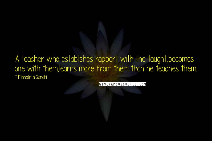Mahatma Gandhi Quotes: A teacher who establishes rapport with the taught,becomes one with them,learns more from them than he teaches them.