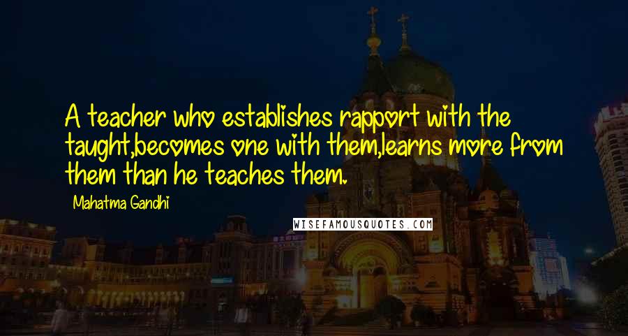 Mahatma Gandhi Quotes: A teacher who establishes rapport with the taught,becomes one with them,learns more from them than he teaches them.