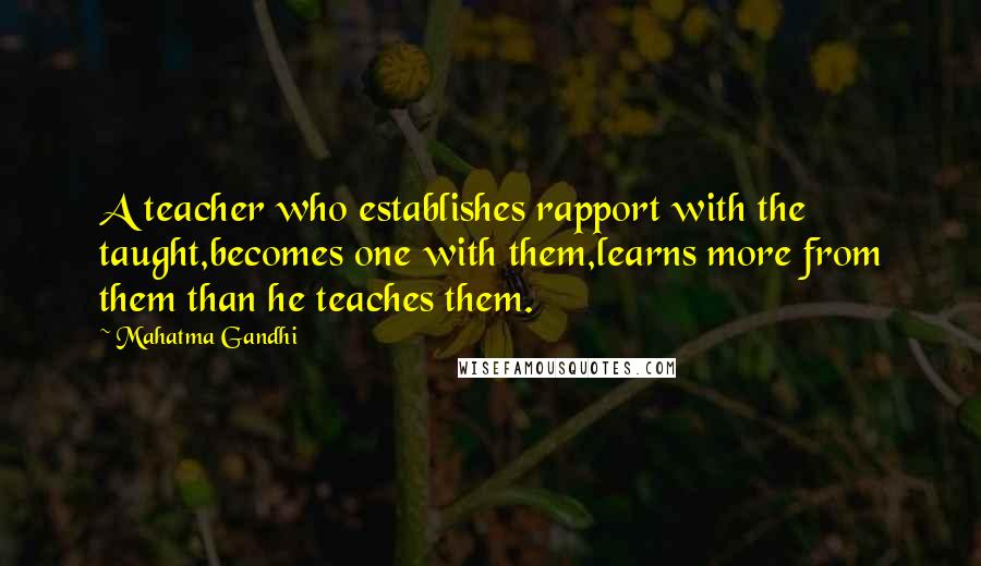 Mahatma Gandhi Quotes: A teacher who establishes rapport with the taught,becomes one with them,learns more from them than he teaches them.