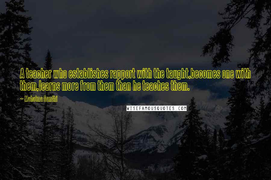 Mahatma Gandhi Quotes: A teacher who establishes rapport with the taught,becomes one with them,learns more from them than he teaches them.