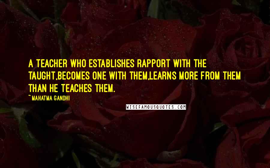 Mahatma Gandhi Quotes: A teacher who establishes rapport with the taught,becomes one with them,learns more from them than he teaches them.