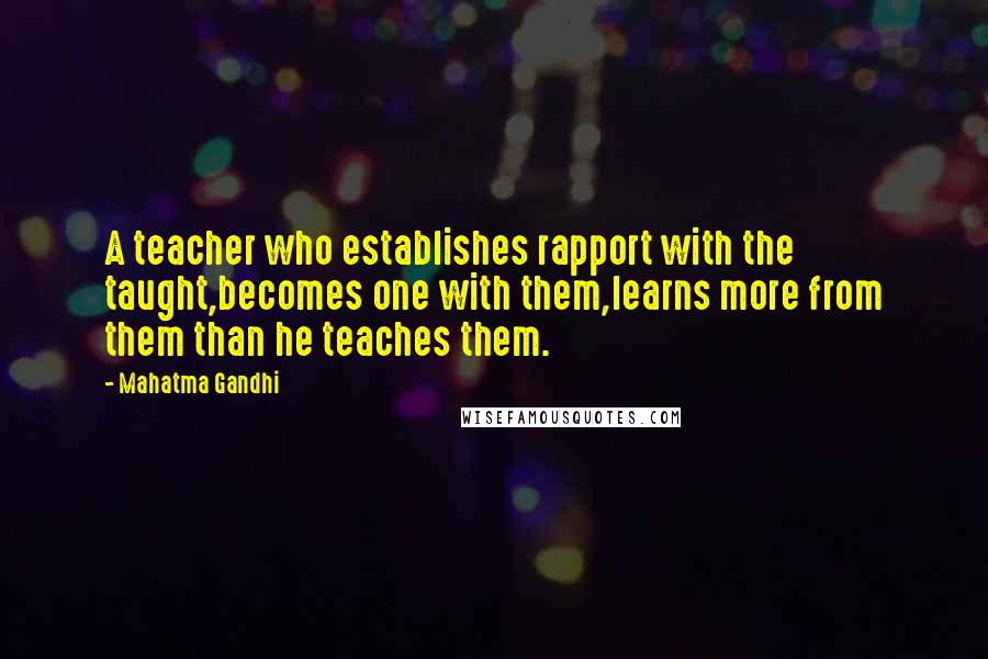 Mahatma Gandhi Quotes: A teacher who establishes rapport with the taught,becomes one with them,learns more from them than he teaches them.