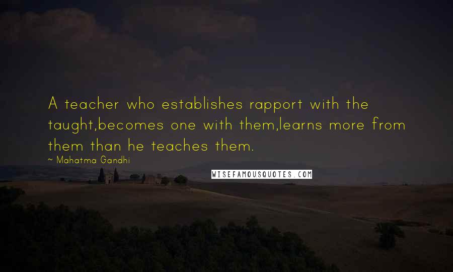 Mahatma Gandhi Quotes: A teacher who establishes rapport with the taught,becomes one with them,learns more from them than he teaches them.