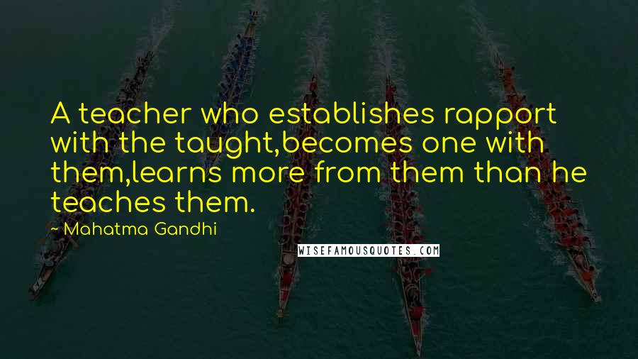 Mahatma Gandhi Quotes: A teacher who establishes rapport with the taught,becomes one with them,learns more from them than he teaches them.