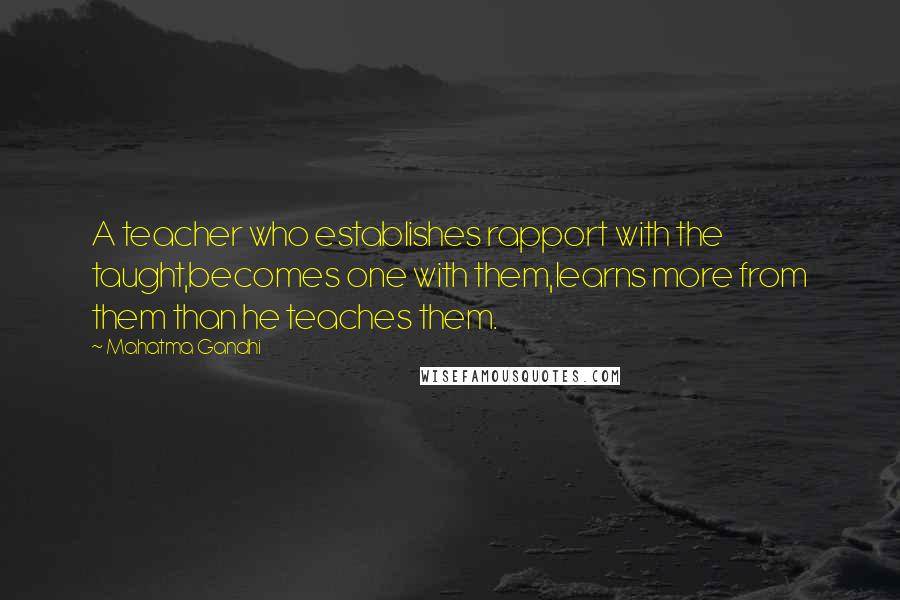 Mahatma Gandhi Quotes: A teacher who establishes rapport with the taught,becomes one with them,learns more from them than he teaches them.