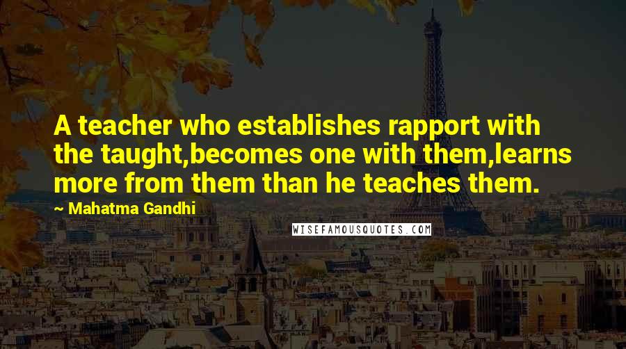 Mahatma Gandhi Quotes: A teacher who establishes rapport with the taught,becomes one with them,learns more from them than he teaches them.