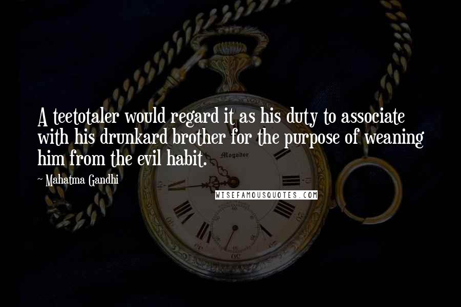 Mahatma Gandhi Quotes: A teetotaler would regard it as his duty to associate with his drunkard brother for the purpose of weaning him from the evil habit.