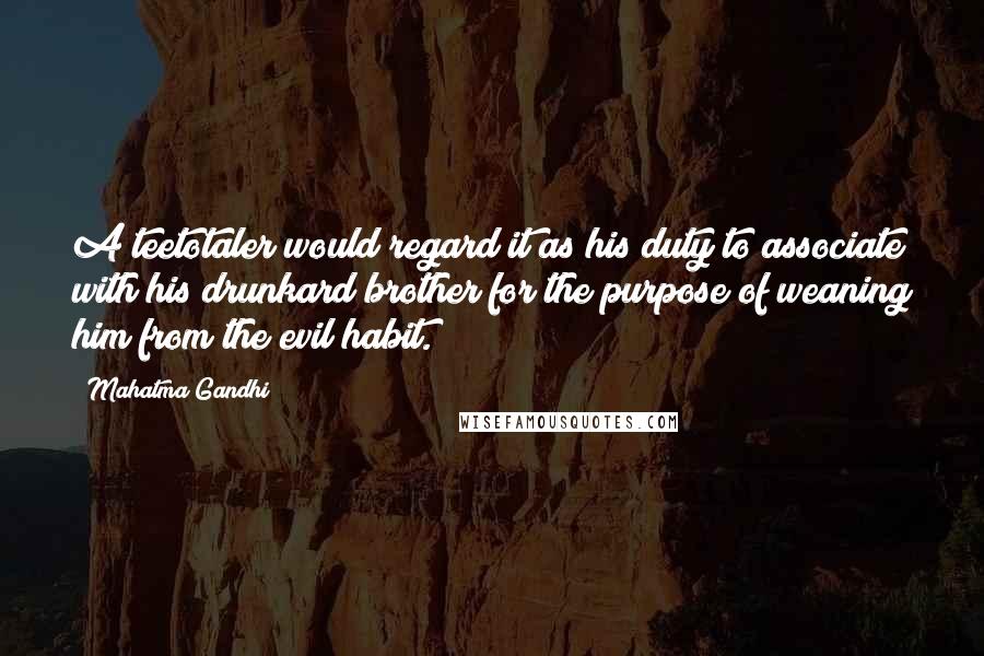 Mahatma Gandhi Quotes: A teetotaler would regard it as his duty to associate with his drunkard brother for the purpose of weaning him from the evil habit.