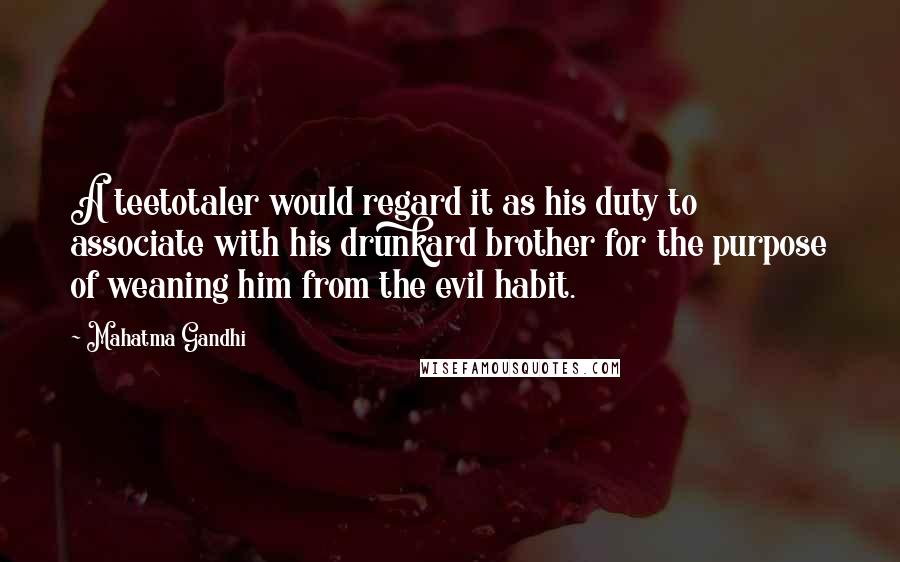 Mahatma Gandhi Quotes: A teetotaler would regard it as his duty to associate with his drunkard brother for the purpose of weaning him from the evil habit.
