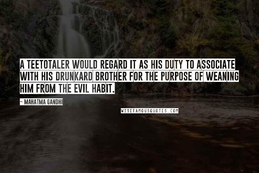Mahatma Gandhi Quotes: A teetotaler would regard it as his duty to associate with his drunkard brother for the purpose of weaning him from the evil habit.