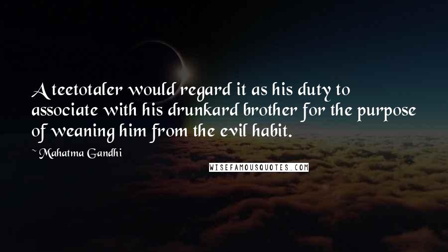 Mahatma Gandhi Quotes: A teetotaler would regard it as his duty to associate with his drunkard brother for the purpose of weaning him from the evil habit.